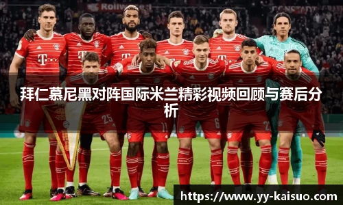 拜仁慕尼黑对阵国际米兰精彩视频回顾与赛后分析