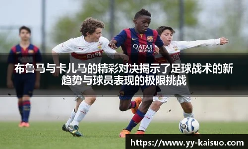 布鲁马与卡儿马的精彩对决揭示了足球战术的新趋势与球员表现的极限挑战